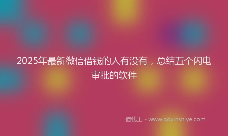 2025年最新微信借钱的人有没有，总结五个闪电审批的软件