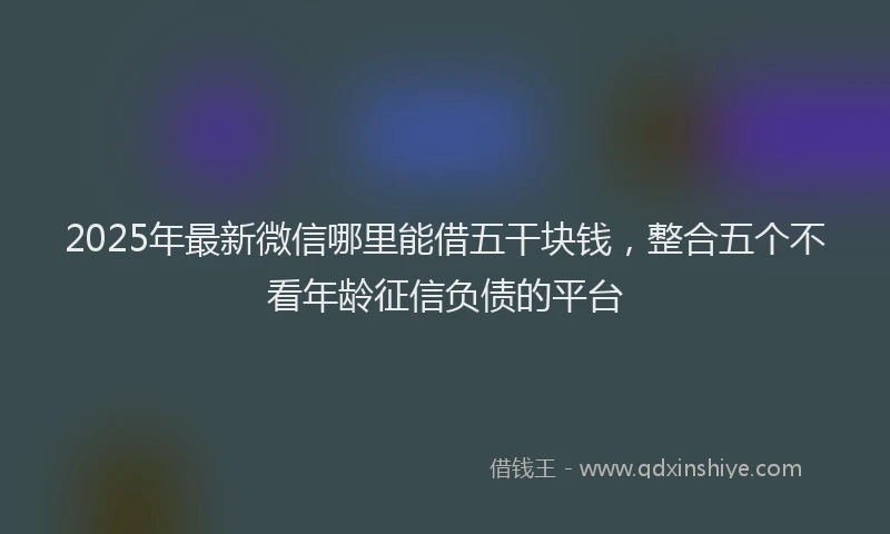 2025年最新微信哪里能借五干块钱，整合五个不看年龄征信负债的平台