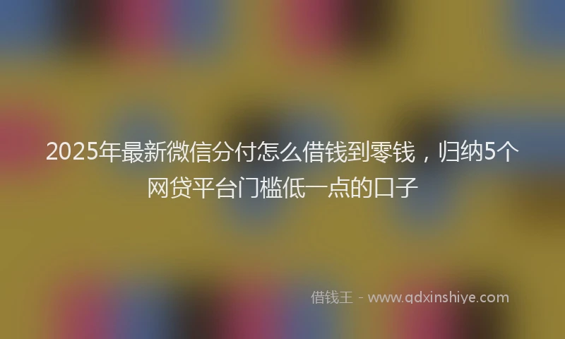 2025年最新微信分付怎么借钱到零钱，归纳5个网贷平台门槛低一点的口子