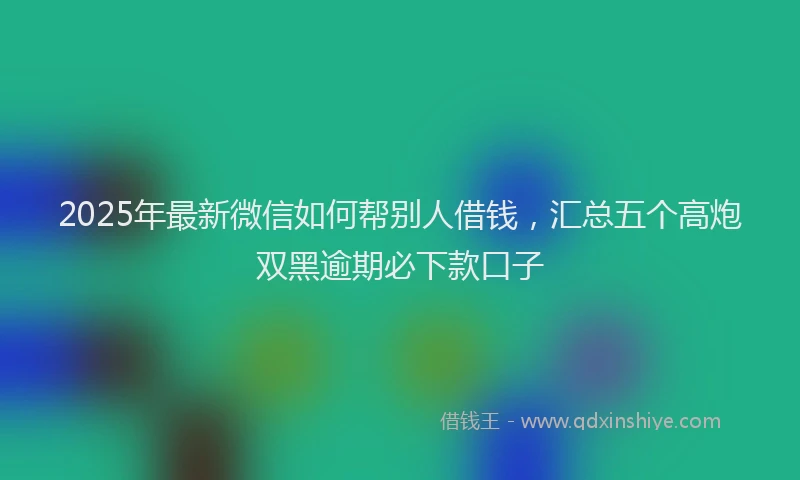 2025年最新微信如何帮别人借钱，汇总五个高炮双黑逾期必下款口子
