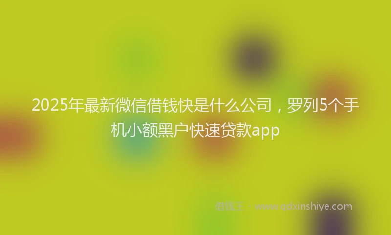 2025年最新微信借钱快是什么公司，罗列5个手机小额黑户快速贷款app