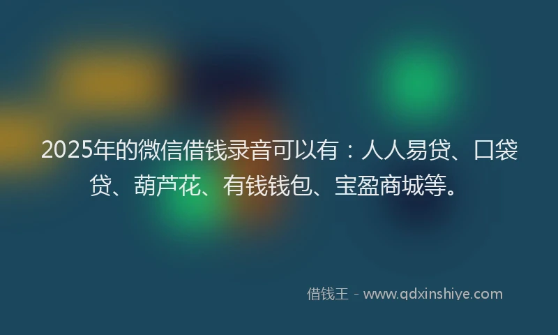 2025年的微信借钱录音可以有:人人易贷、口袋贷、葫芦花、有钱钱包、宝盈商城等。