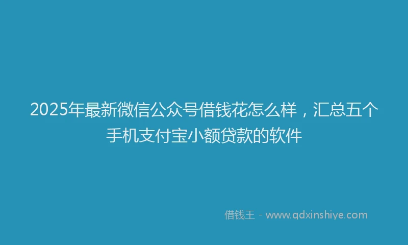 2025年最新微信公众号借钱花怎么样，汇总五个手机支付宝小额贷款的软件