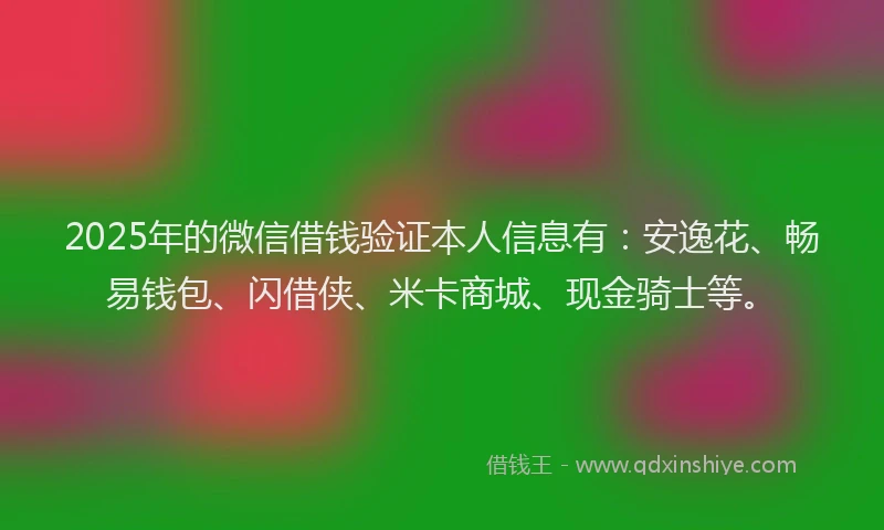 2025年的微信借钱验证本人信息有：安逸花、畅易钱包、闪借侠、米卡商城、现金骑士等。