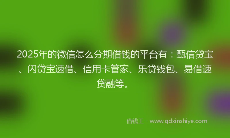 2025年的微信怎么分期借钱的平台有：甄信贷宝、闪贷宝速借、信用卡管家、乐贷钱包、易借速贷融等。