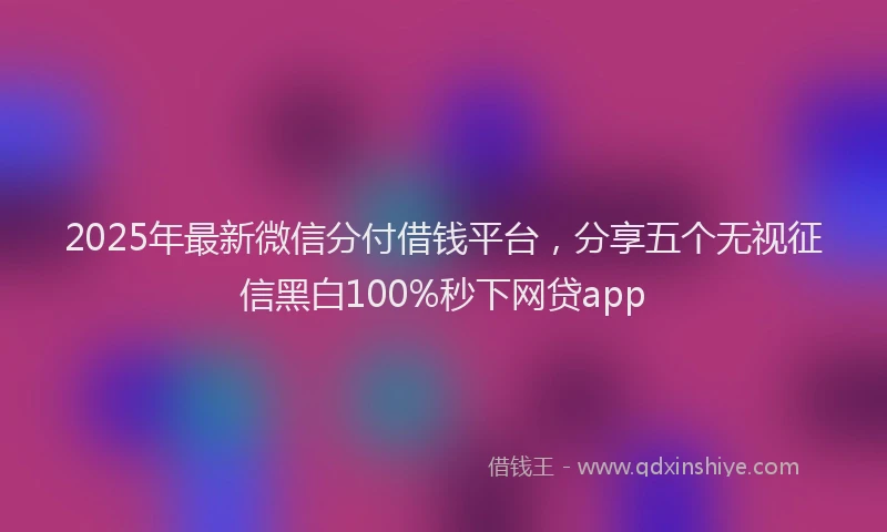 2025年最新微信分付借钱平台，分享五个无视征信黑白100%秒下网贷app