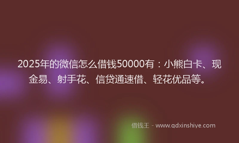 2025年的微信怎么借钱50000有：小熊白卡、现金易、射手花、信贷通速借、轻花优品等。