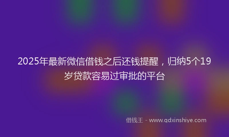 2025年最新微信借钱之后还钱提醒，归纳5个19岁贷款容易过审批的平台