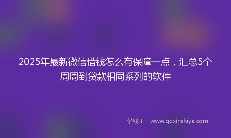 2025年最新微信借钱怎么有保障一点，汇总5个周周到贷款相同系列的软件