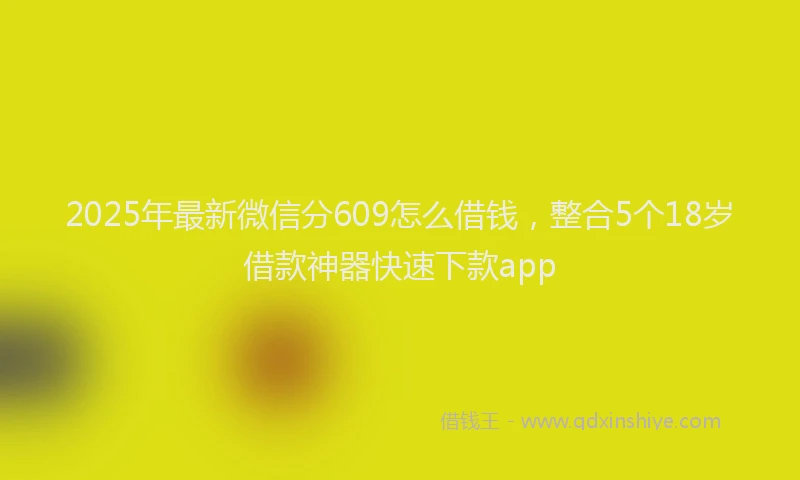 2025年最新微信分609怎么借钱，整合5个18岁借款神器快速下款app