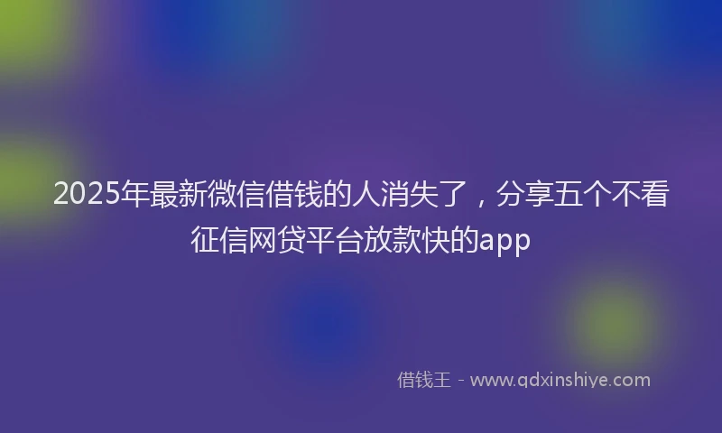 2025年最新微信借钱的人消失了，分享五个不看征信网贷平台放款快的app