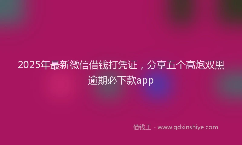 2025年最新微信借钱打凭证，分享五个高炮双黑逾期必下款app