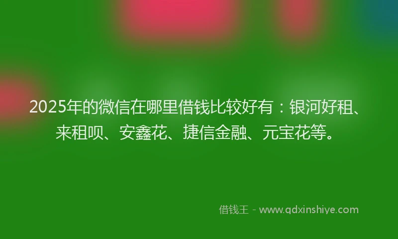 2025年的微信在哪里借钱比较好有：银河好租、来租呗、安鑫花、捷信金融、元宝花等。