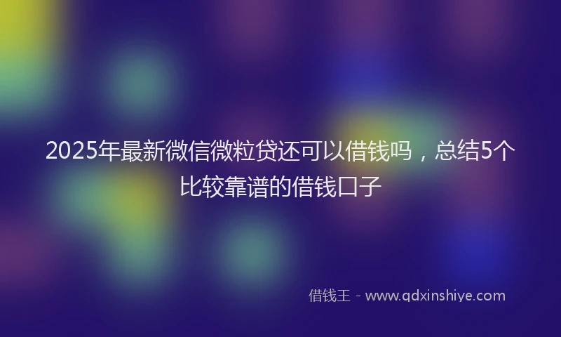 2025年最新微信微粒贷还可以借钱吗，总结5个比较靠谱的借钱口子