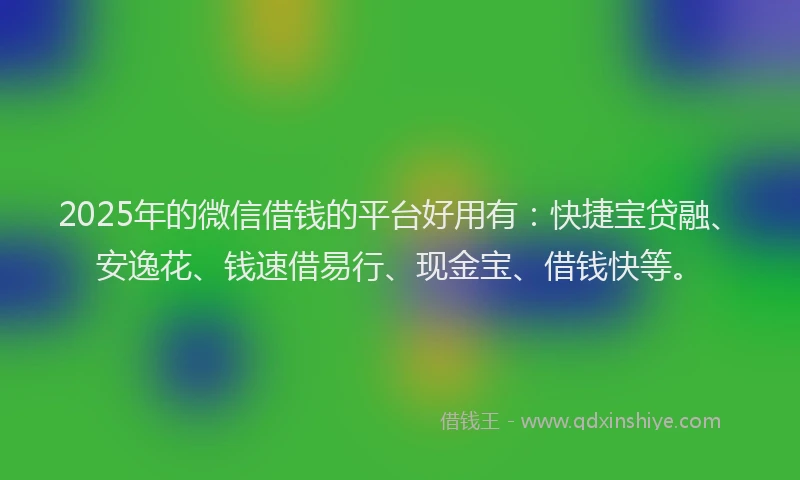 2025年的微信借钱的平台好用有：快捷宝贷融、安逸花、钱速借易行、现金宝、借钱快等。