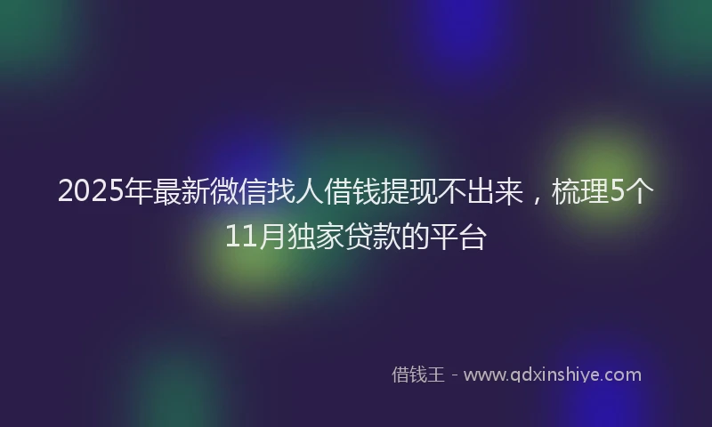 2025年最新微信找人借钱提现不出来，梳理5个11月独家贷款的平台