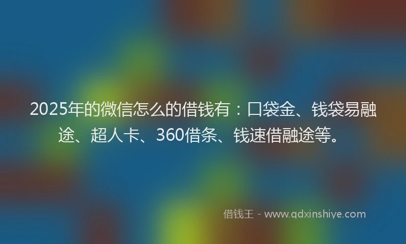 2025年的微信怎么的借钱有：口袋金、钱袋易融途、超人卡、360借条、钱速借融途等。