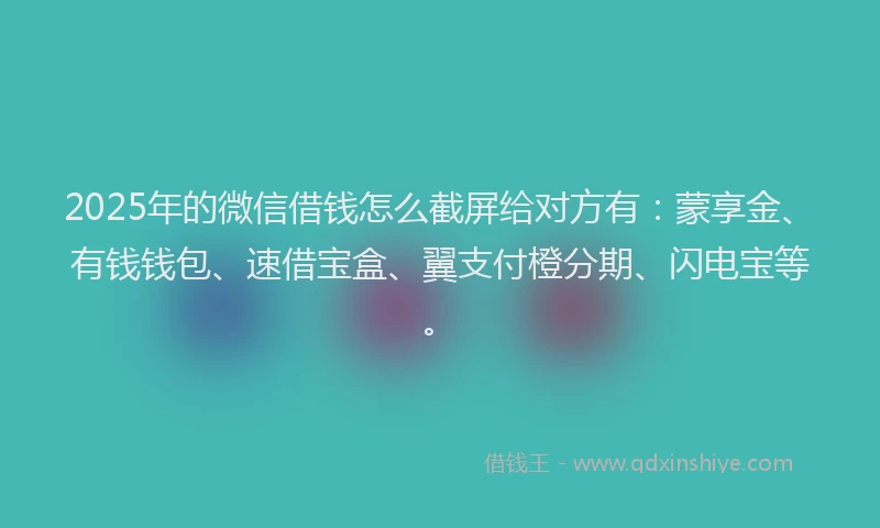 2025年的微信借钱怎么截屏给对方有：蒙享金、有钱钱包、速借宝盒、翼支付橙分期、闪电宝等。