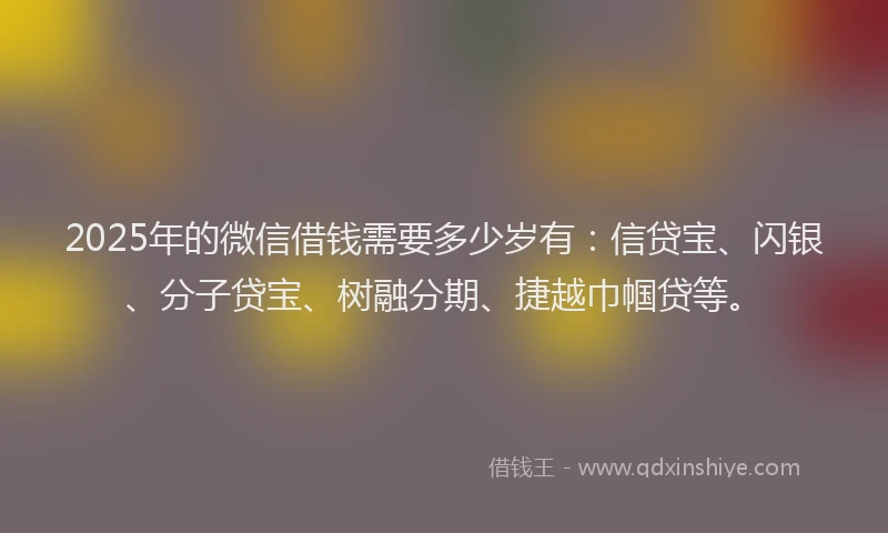 2025年的微信借钱需要多少岁有：信贷宝、闪银、分子贷宝、树融分期、捷越巾帼贷等。