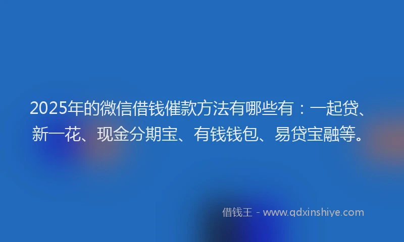 2025年的微信借钱催款方法有哪些有：一起贷、新一花、现金分期宝、有钱钱包、易贷宝融等。
