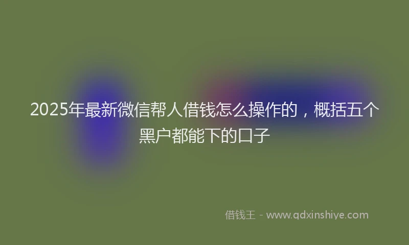 2025年最新微信帮人借钱怎么操作的，概括五个黑户都能下的口子