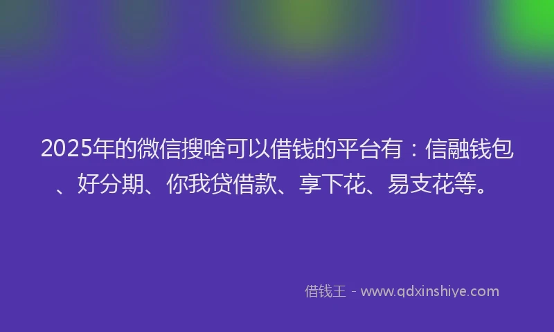 2025年的微信搜啥可以借钱的平台有：信融钱包、好分期、你我贷借款、享下花、易支花等。
