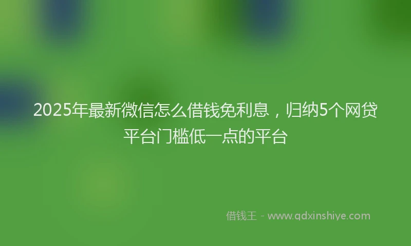2025年最新微信怎么借钱免利息，归纳5个网贷平台门槛低一点的平台