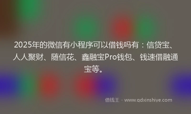 2025年的微信有小程序可以借钱吗有：信贷宝、人人聚财、随信花、鑫融宝Pro钱包、钱速借融通宝等。
