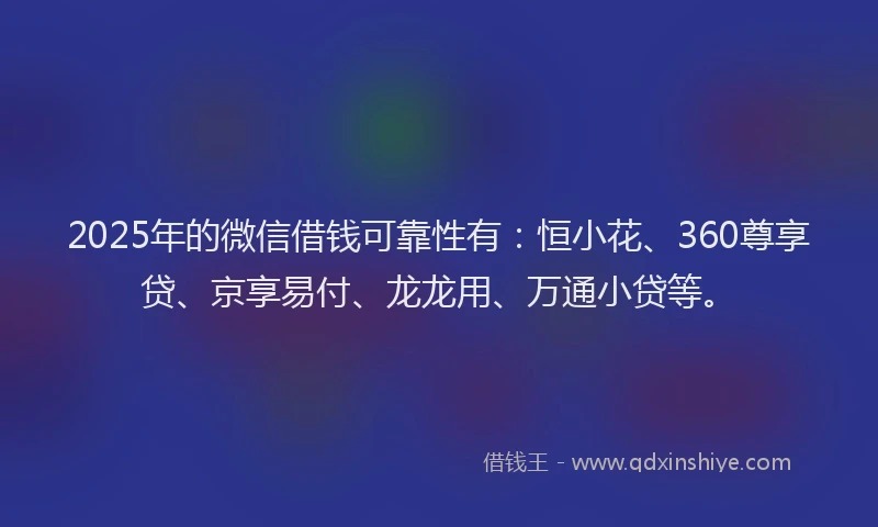 2025年的微信借钱可靠性有：恒小花、360尊享贷、京享易付、龙龙用、万通小贷等。