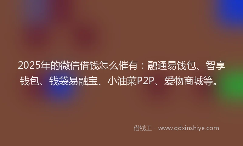 2025年的微信借钱怎么催有：融通易钱包、智享钱包、钱袋易融宝、小油菜P2P、爱物商城等。