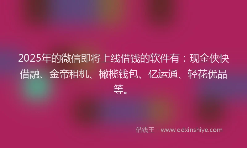 2025年的微信即将上线借钱的软件有：现金侠快借融、金帝租机、橄榄钱包、亿运通、轻花优品等。
