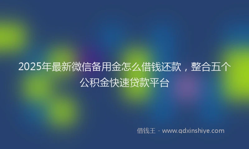 2025年最新微信备用金怎么借钱还款，整合五个公积金快速贷款平台