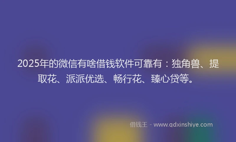 2025年的微信有啥借钱软件可靠有：独角兽、提取花、派派优选、畅行花、臻心贷等。