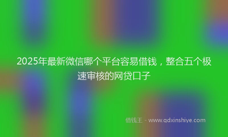 2025年最新微信哪个平台容易借钱，整合五个极速审核的网贷口子