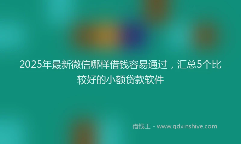 2025年最新微信哪样借钱容易通过，汇总5个比较好的小额贷款软件