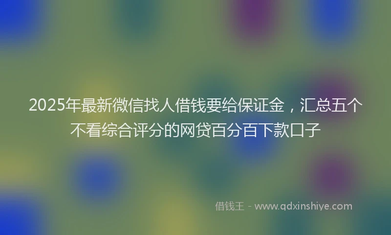 2025年最新微信找人借钱要给保证金，汇总五个不看综合评分的网贷百分百下款口子