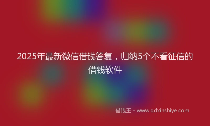 2025年最新微信借钱答复，归纳5个不看征信的借钱软件