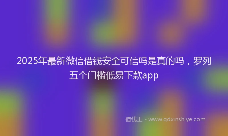 2025年最新微信借钱安全可信吗是真的吗，罗列五个门槛低易下款app