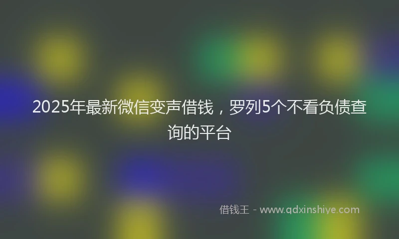 2025年最新微信变声借钱，罗列5个不看负债查询的平台