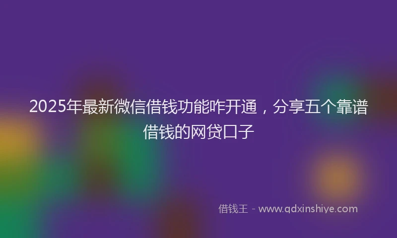 2025年最新微信借钱功能咋开通，分享五个靠谱借钱的网贷口子