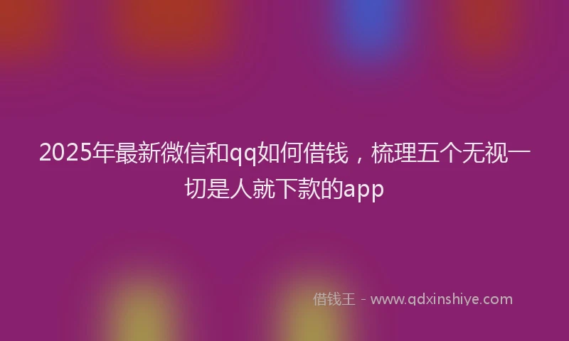 2025年最新微信和qq如何借钱，梳理五个无视一切是人就下款的app