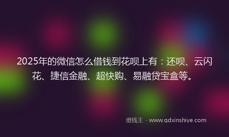 2025年的微信怎么借钱到花呗上有：还呗、云闪花、捷信金融、超快购、易融贷宝盒等。