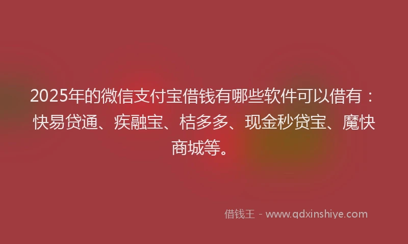 2025年的微信支付宝借钱有哪些软件可以借有：快易贷通、疾融宝、桔多多、现金秒贷宝、魔快商城等。