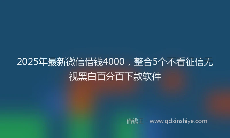 2025年最新微信借钱4000，整合5个不看征信无视黑白百分百下款软件