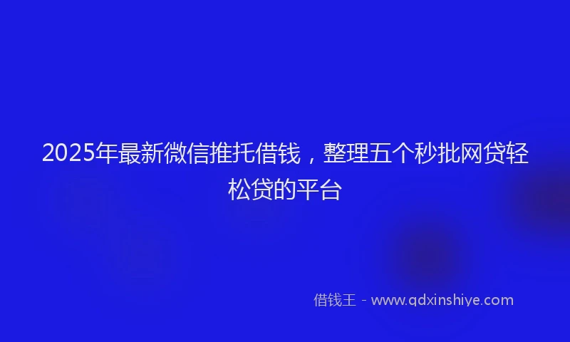 2025年最新微信推托借钱，整理五个秒批网贷轻松贷的平台