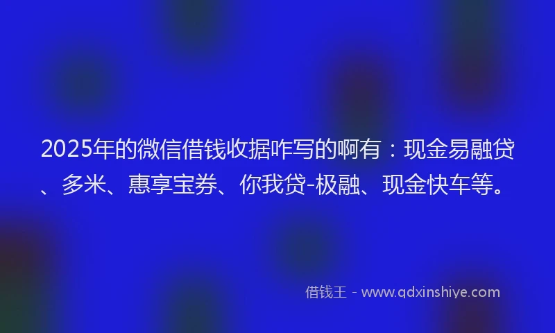 2025年的微信借钱收据咋写的啊有：现金易融贷、多米、惠享宝券、你我贷-极融、现金快车等。