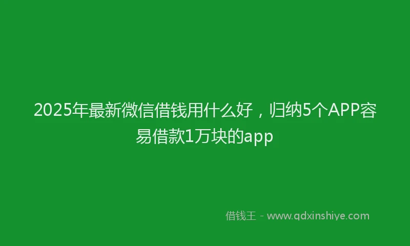 2025年最新微信借钱用什么好，归纳5个APP容易借款1万块的app