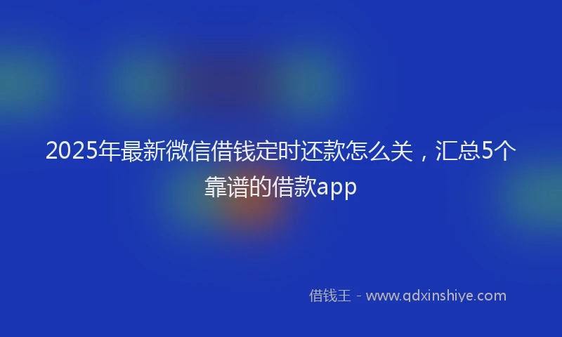 2025年最新微信借钱定时还款怎么关，汇总5个靠谱的借款app