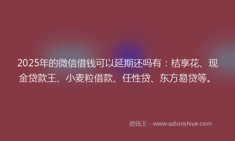 2025年的微信借钱可以延期还吗有：桔享花、现金贷款王、小麦粒借款、任性贷、东方易贷等。