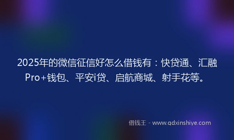 2025年的微信征信好怎么借钱有：快贷通、汇融Pro+钱包、平安i贷、启航商城、射手花等。